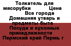 Толкатель для мясорубки zelmer › Цена ­ 400 - Все города Домашняя утварь и предметы быта » Посуда и кухонные принадлежности   . Пермский край,Пермь г.